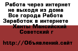 Работа через интернет не выходя из дома - Все города Работа » Заработок в интернете   . Ханты-Мансийский,Советский г.